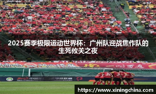 2025赛季极限运动世界杯：广州队迎战焦作队的生死攸关之夜