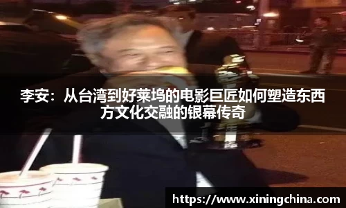李安：从台湾到好莱坞的电影巨匠如何塑造东西方文化交融的银幕传奇